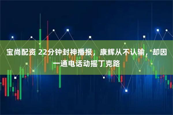 宝尚配资 22分钟封神播报，康辉从不认输，却因一通电话动摇丁克路