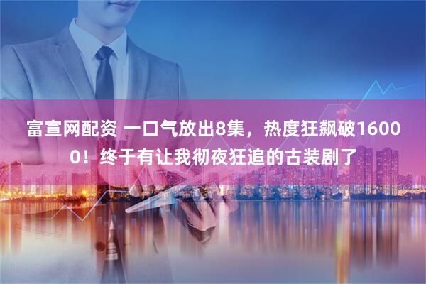 富宣网配资 一口气放出8集，热度狂飙破16000！终于有让我彻夜狂追的古装剧了