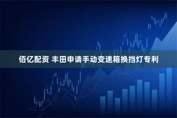 佰亿配资 丰田申请手动变速箱换挡灯专利