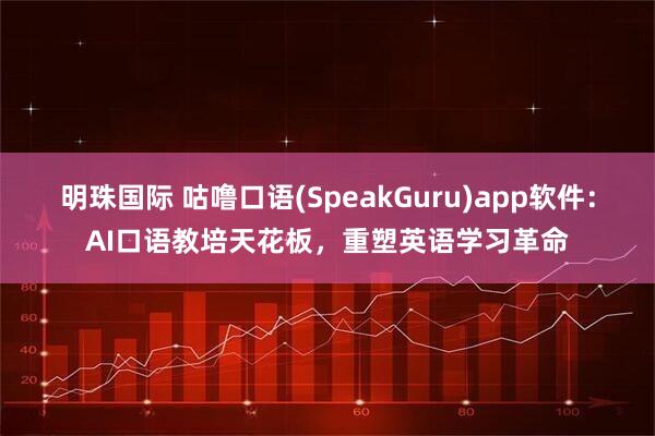 明珠国际 咕噜口语(SpeakGuru)app软件：AI口语教培天花板，重塑英语学习革命