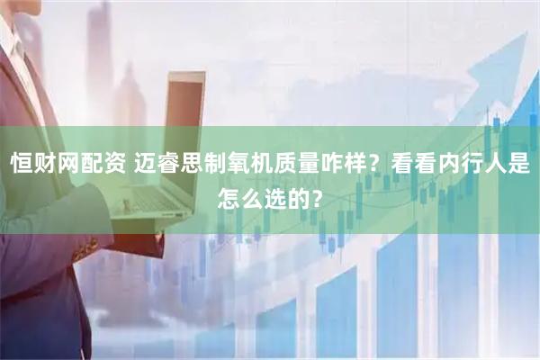 恒财网配资 迈睿思制氧机质量咋样？看看内行人是怎么选的？