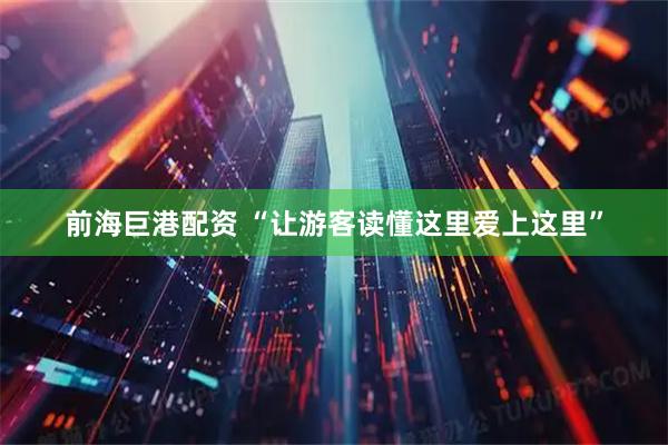 前海巨港配资 “让游客读懂这里爱上这里”