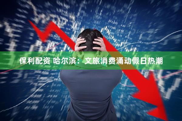 保利配资 哈尔滨：文旅消费涌动假日热潮