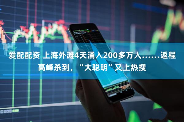 爱配配资 上海外滩4天涌入200多万人……返程高峰杀到，“大聪明”又上热搜