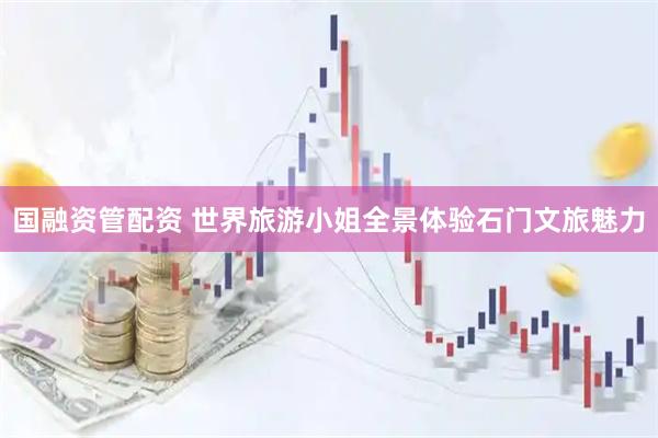 国融资管配资 世界旅游小姐全景体验石门文旅魅力