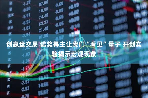 创赢盘交易 诺奖得主让我们“看见”量子 开创实验揭示宏观现象