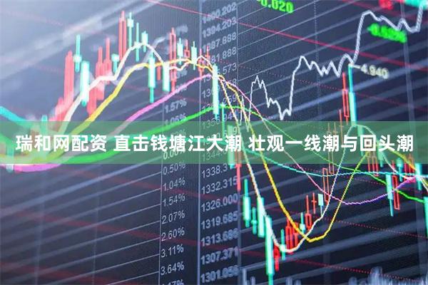 瑞和网配资 直击钱塘江大潮 壮观一线潮与回头潮