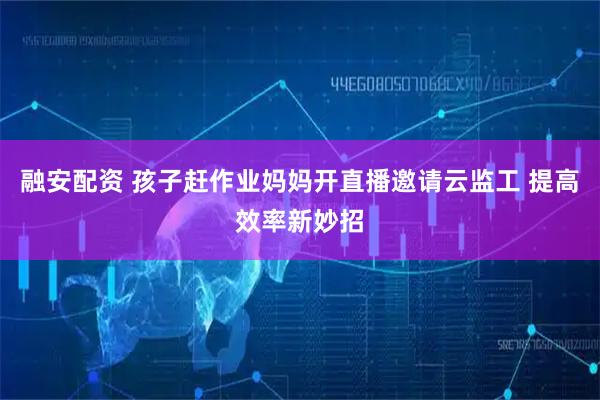 融安配资 孩子赶作业妈妈开直播邀请云监工 提高效率新妙招