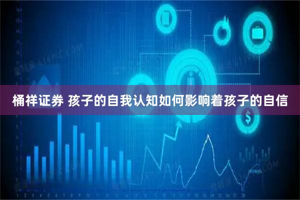 桶祥证券 孩子的自我认知如何影响着孩子的自信