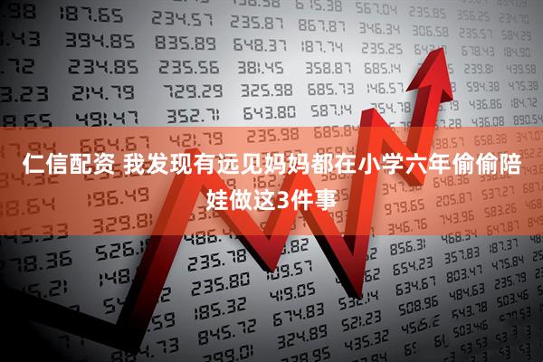 仁信配资 我发现有远见妈妈都在小学六年偷偷陪娃做这3件事