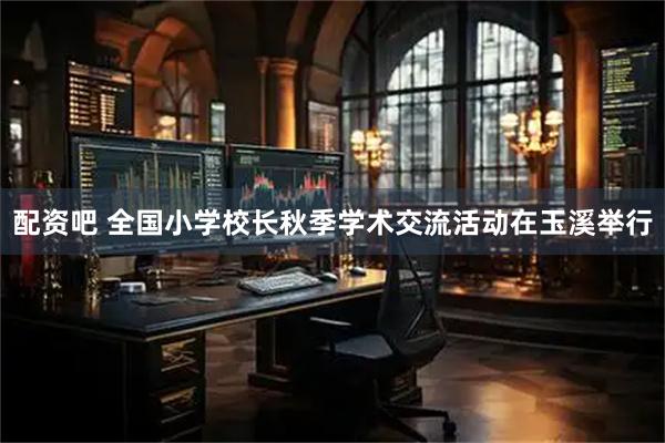 配资吧 全国小学校长秋季学术交流活动在玉溪举行