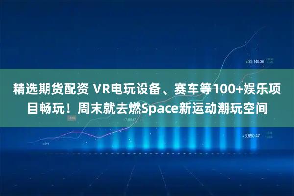 精选期货配资 VR电玩设备、赛车等100+娱乐项目畅玩！周末就去燃Space新运动潮玩空间
